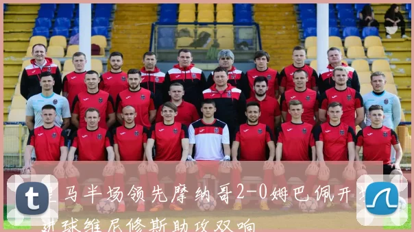 皇马半场领先摩纳哥2-0姆巴佩开场进球维尼修斯助攻双响