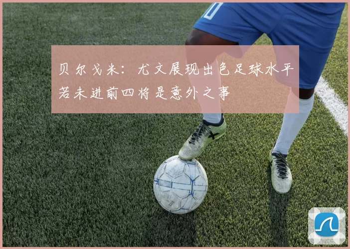 贝尔戈米：尤文展现出色足球水平若未进前四将是意外之事