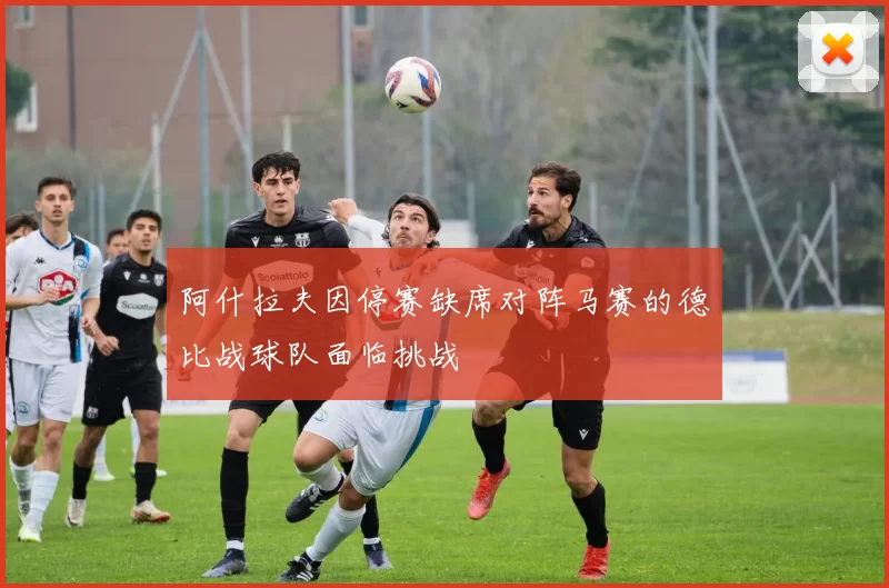 阿什拉夫因停赛缺席对阵马赛的德比战球队面临挑战