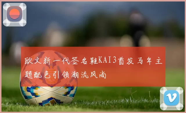欧文新一代签名鞋KAI3首发马年主题配色引领潮流风尚