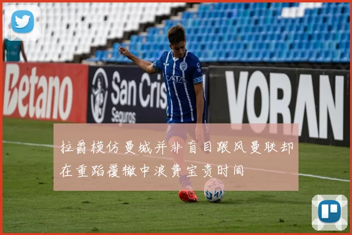 拉爵模仿曼城并非盲目跟风曼联却在重蹈覆辙中浪费宝贵时间