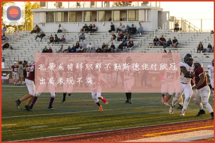 孔蒂或将辞职那不勒斯德佬对欧冠出局表现不满