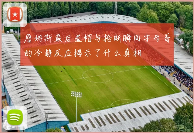詹姆斯最后盖帽与抢断瞬间字母哥的冷静反应揭示了什么真相