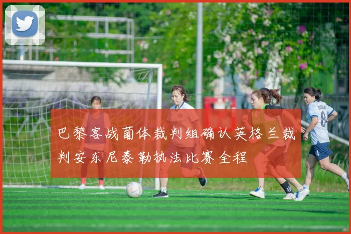 巴黎客战葡体裁判组确认英格兰裁判安东尼泰勒执法比赛全程
